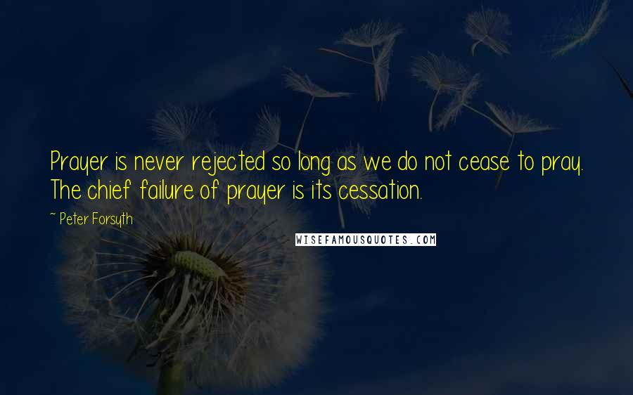 Peter Forsyth Quotes: Prayer is never rejected so long as we do not cease to pray. The chief failure of prayer is its cessation.