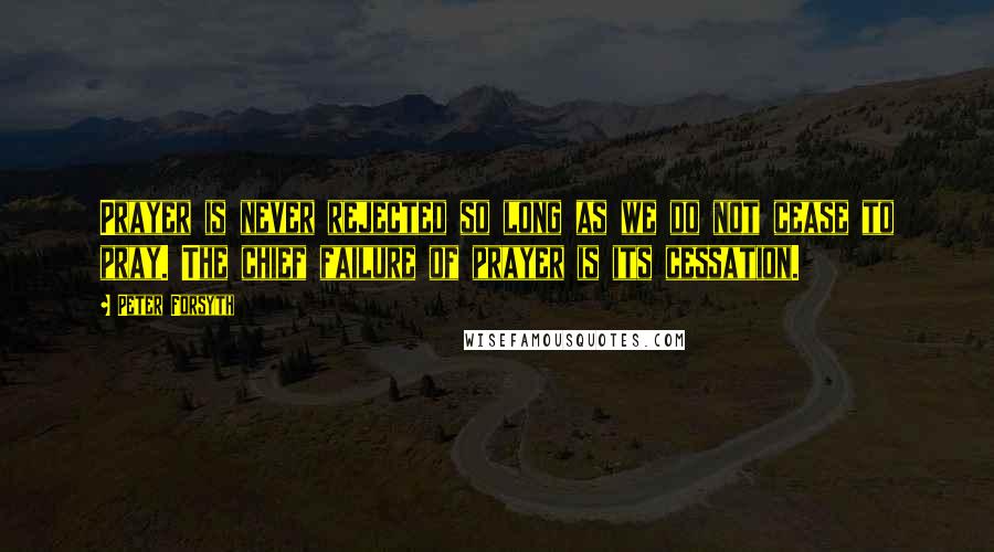 Peter Forsyth Quotes: Prayer is never rejected so long as we do not cease to pray. The chief failure of prayer is its cessation.