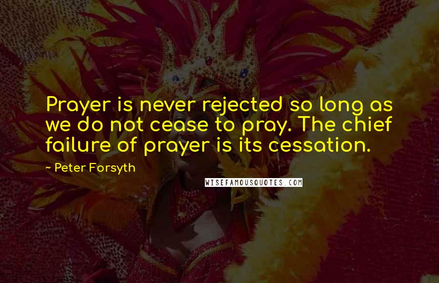 Peter Forsyth Quotes: Prayer is never rejected so long as we do not cease to pray. The chief failure of prayer is its cessation.