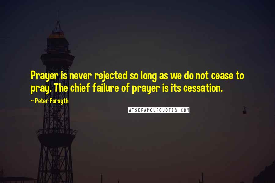 Peter Forsyth Quotes: Prayer is never rejected so long as we do not cease to pray. The chief failure of prayer is its cessation.