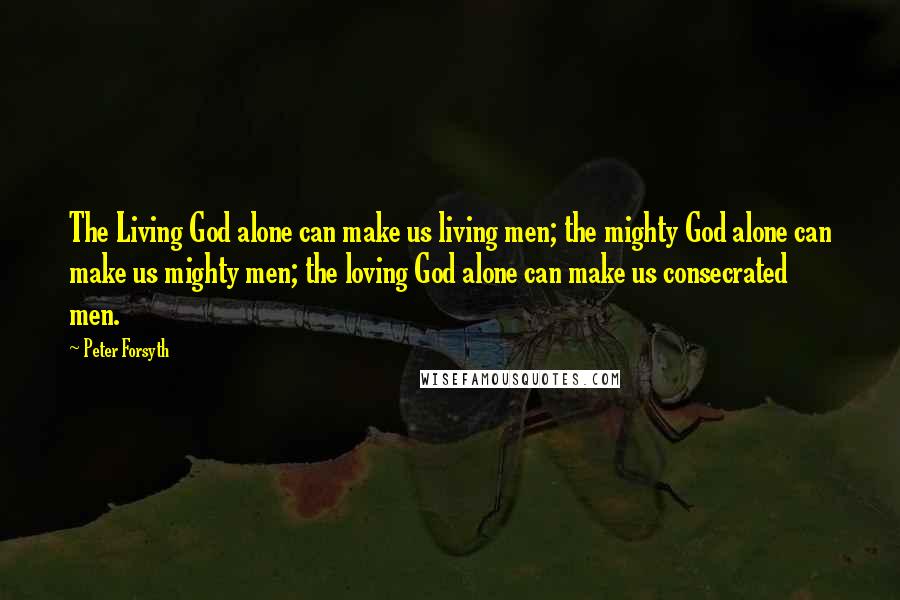 Peter Forsyth Quotes: The Living God alone can make us living men; the mighty God alone can make us mighty men; the loving God alone can make us consecrated men.