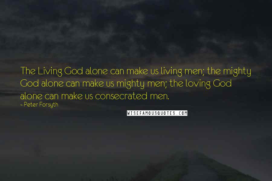 Peter Forsyth Quotes: The Living God alone can make us living men; the mighty God alone can make us mighty men; the loving God alone can make us consecrated men.