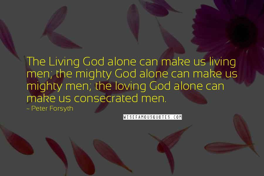 Peter Forsyth Quotes: The Living God alone can make us living men; the mighty God alone can make us mighty men; the loving God alone can make us consecrated men.