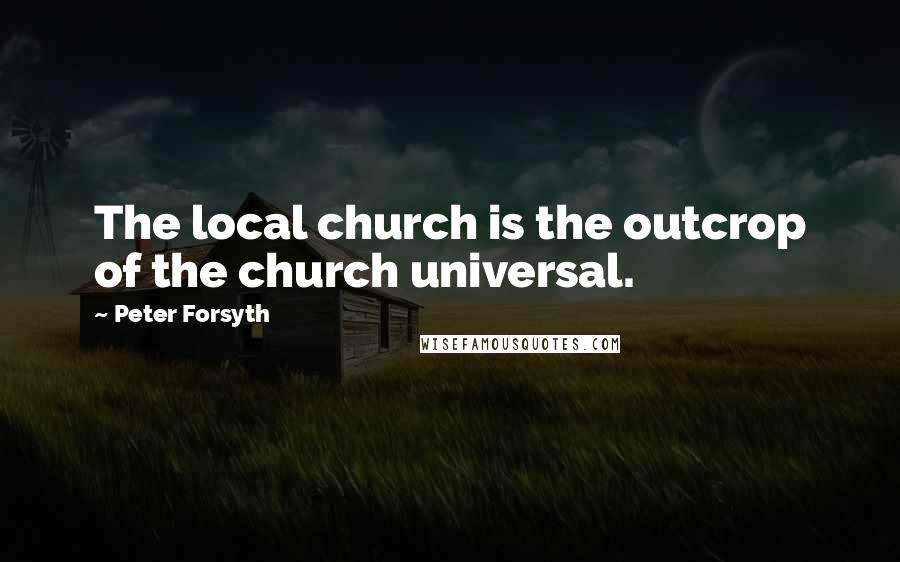 Peter Forsyth Quotes: The local church is the outcrop of the church universal.