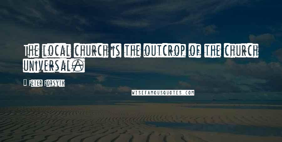 Peter Forsyth Quotes: The local church is the outcrop of the church universal.