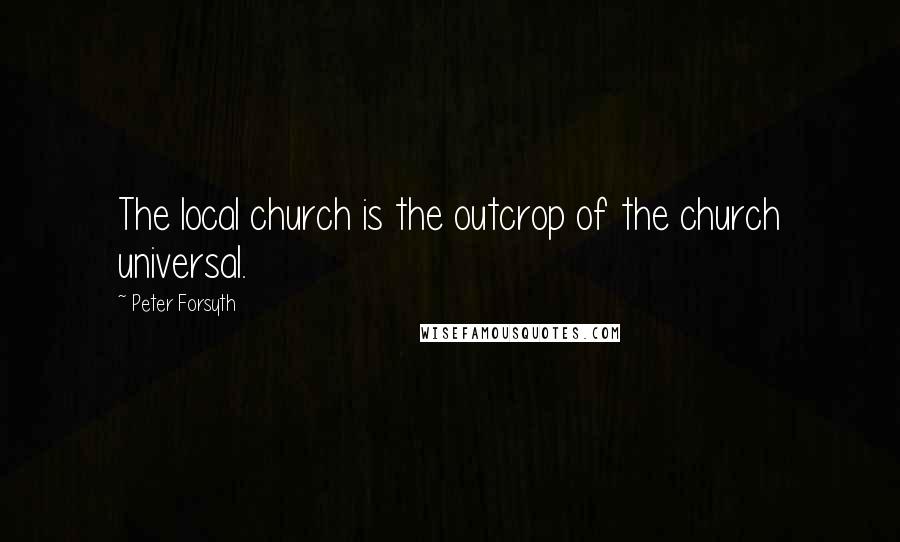 Peter Forsyth Quotes: The local church is the outcrop of the church universal.