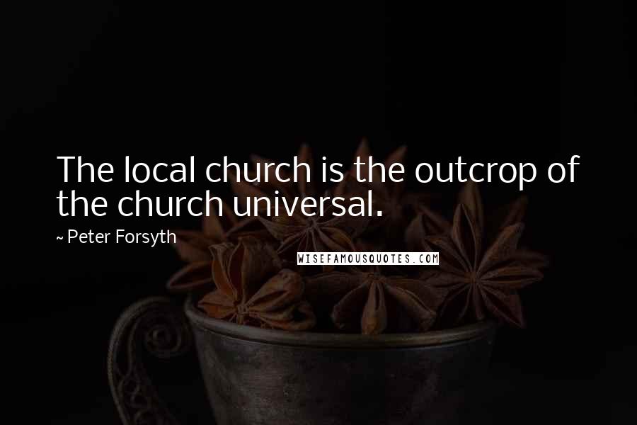 Peter Forsyth Quotes: The local church is the outcrop of the church universal.