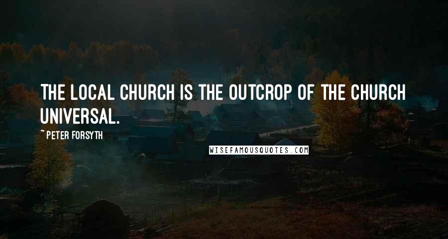 Peter Forsyth Quotes: The local church is the outcrop of the church universal.