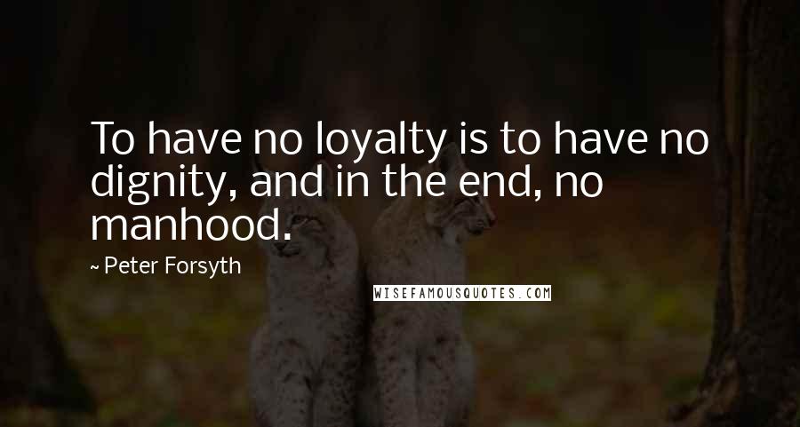 Peter Forsyth Quotes: To have no loyalty is to have no dignity, and in the end, no manhood.