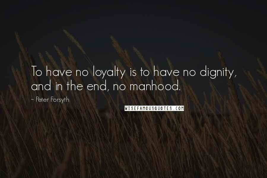 Peter Forsyth Quotes: To have no loyalty is to have no dignity, and in the end, no manhood.