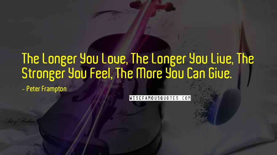 Peter Frampton Quotes: The Longer You Love, The Longer You Live, The Stronger You Feel, The More You Can Give.