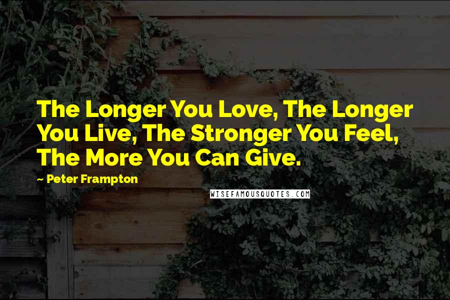 Peter Frampton Quotes: The Longer You Love, The Longer You Live, The Stronger You Feel, The More You Can Give.