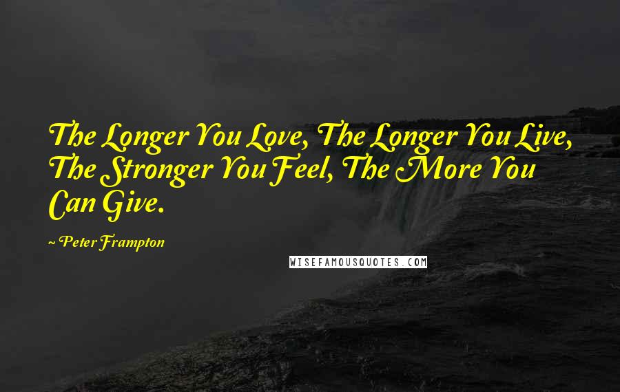 Peter Frampton Quotes: The Longer You Love, The Longer You Live, The Stronger You Feel, The More You Can Give.