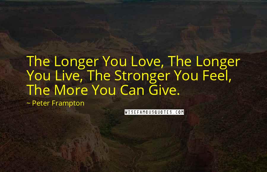 Peter Frampton Quotes: The Longer You Love, The Longer You Live, The Stronger You Feel, The More You Can Give.