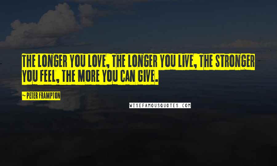 Peter Frampton Quotes: The Longer You Love, The Longer You Live, The Stronger You Feel, The More You Can Give.