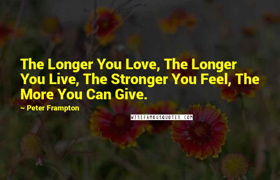Peter Frampton Quotes: The Longer You Love, The Longer You Live, The Stronger You Feel, The More You Can Give.