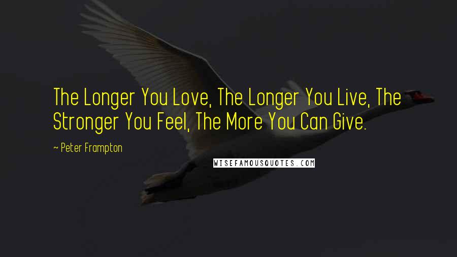 Peter Frampton Quotes: The Longer You Love, The Longer You Live, The Stronger You Feel, The More You Can Give.