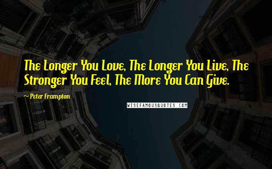 Peter Frampton Quotes: The Longer You Love, The Longer You Live, The Stronger You Feel, The More You Can Give.