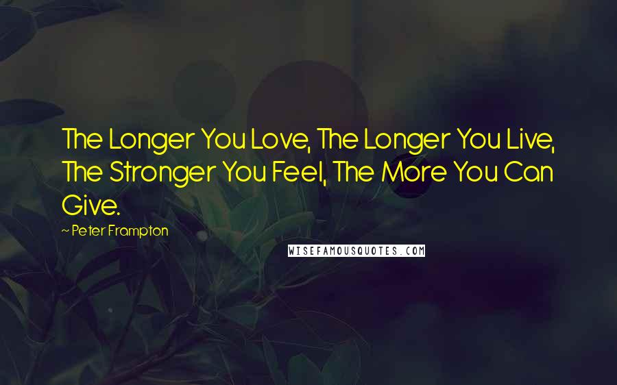 Peter Frampton Quotes: The Longer You Love, The Longer You Live, The Stronger You Feel, The More You Can Give.