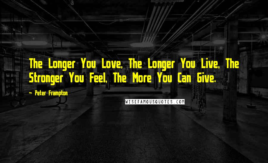 Peter Frampton Quotes: The Longer You Love, The Longer You Live, The Stronger You Feel, The More You Can Give.