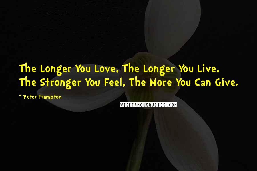 Peter Frampton Quotes: The Longer You Love, The Longer You Live, The Stronger You Feel, The More You Can Give.