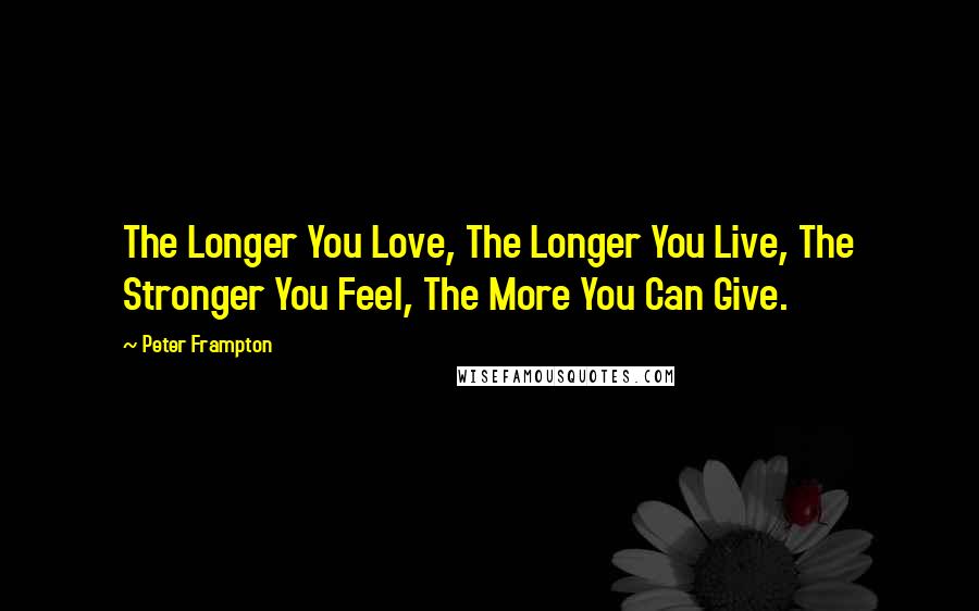 Peter Frampton Quotes: The Longer You Love, The Longer You Live, The Stronger You Feel, The More You Can Give.