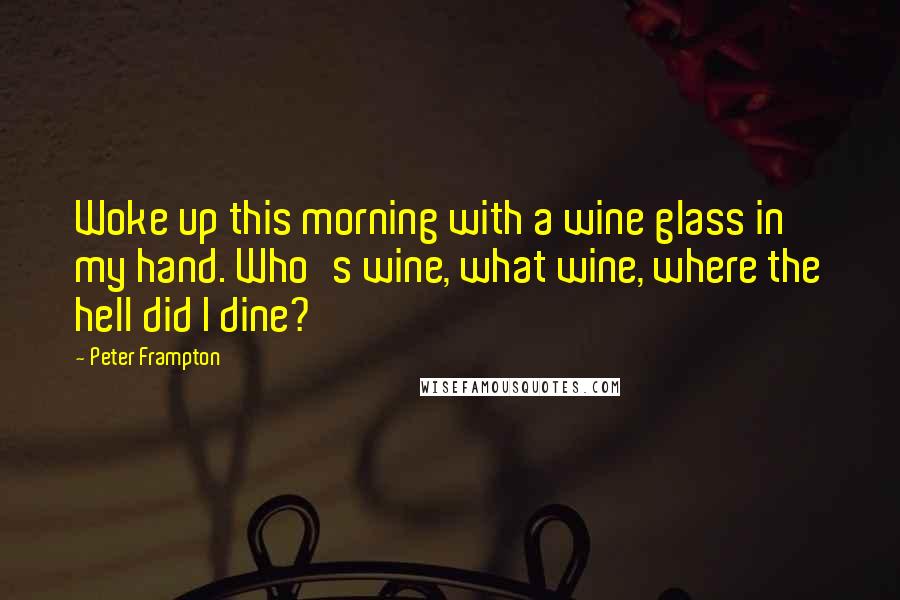 Peter Frampton Quotes: Woke up this morning with a wine glass in my hand. Who's wine, what wine, where the hell did I dine?