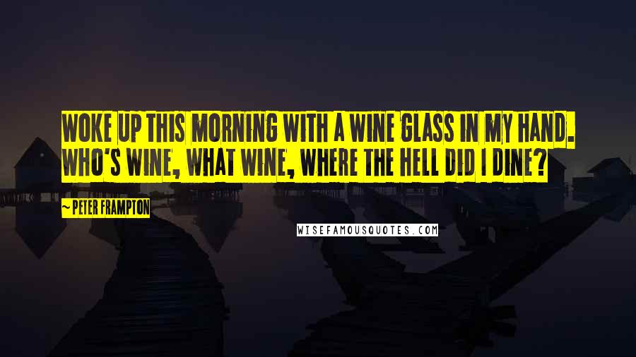 Peter Frampton Quotes: Woke up this morning with a wine glass in my hand. Who's wine, what wine, where the hell did I dine?