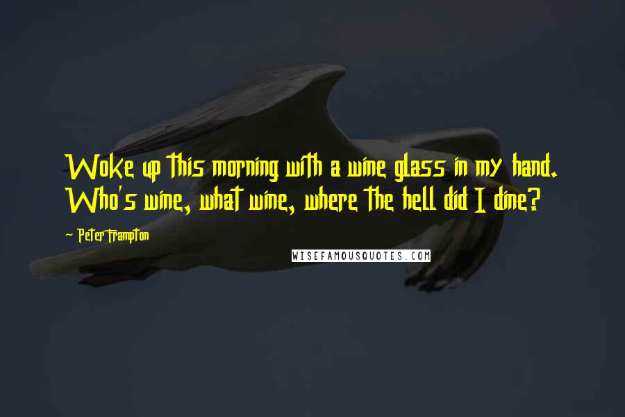 Peter Frampton Quotes: Woke up this morning with a wine glass in my hand. Who's wine, what wine, where the hell did I dine?
