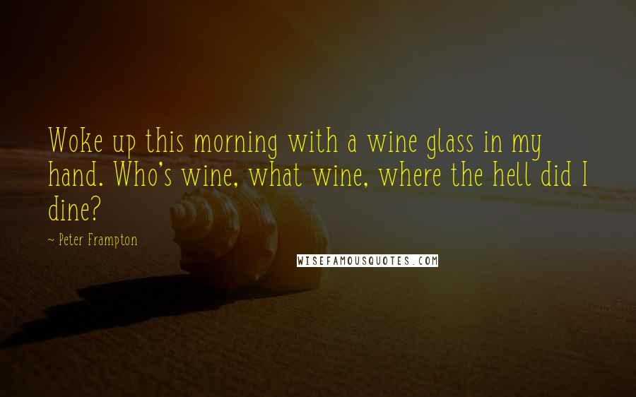 Peter Frampton Quotes: Woke up this morning with a wine glass in my hand. Who's wine, what wine, where the hell did I dine?