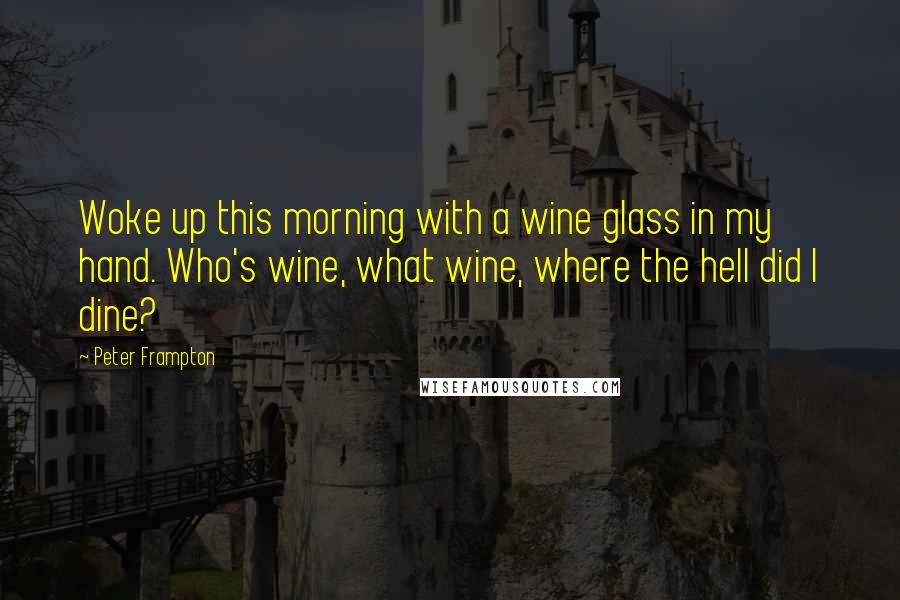 Peter Frampton Quotes: Woke up this morning with a wine glass in my hand. Who's wine, what wine, where the hell did I dine?