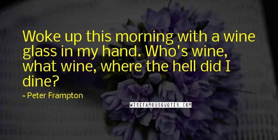 Peter Frampton Quotes: Woke up this morning with a wine glass in my hand. Who's wine, what wine, where the hell did I dine?