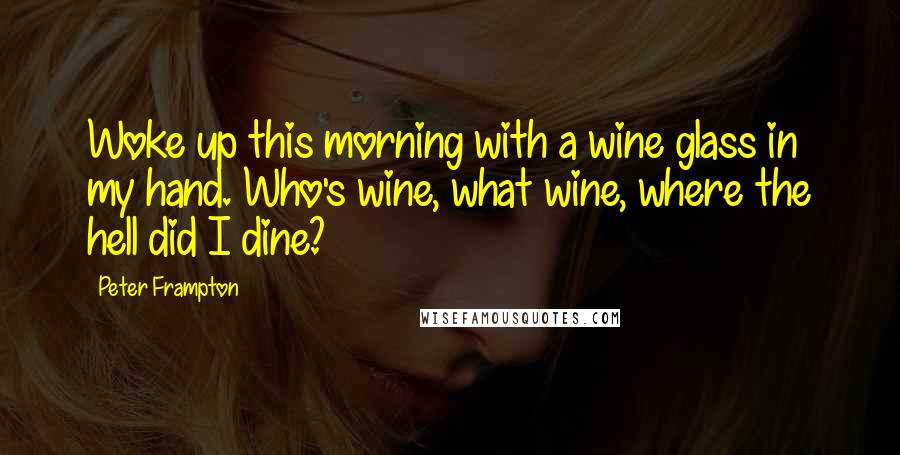 Peter Frampton Quotes: Woke up this morning with a wine glass in my hand. Who's wine, what wine, where the hell did I dine?