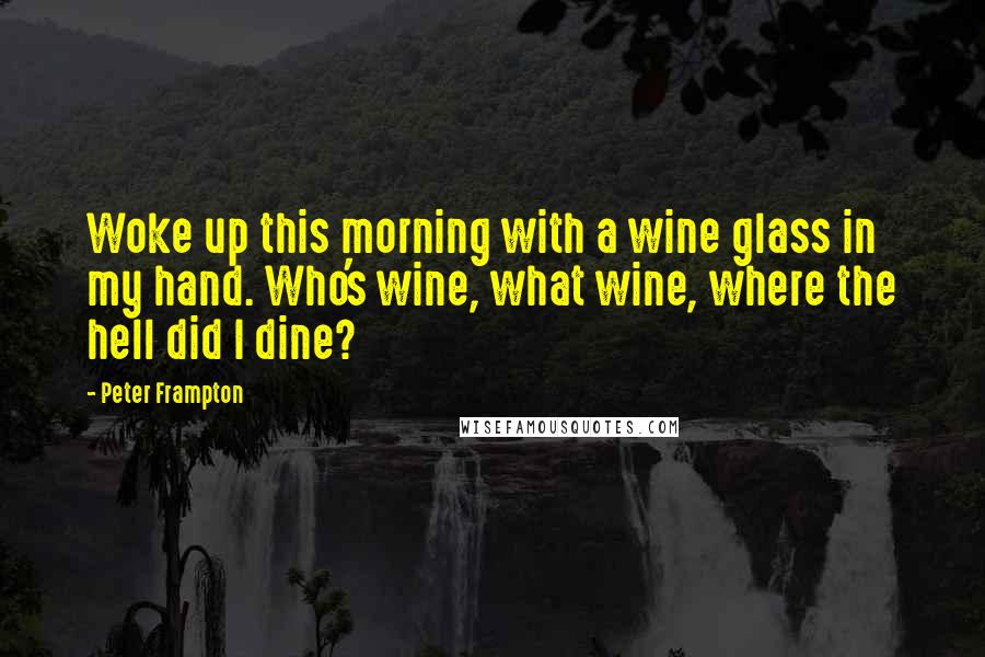 Peter Frampton Quotes: Woke up this morning with a wine glass in my hand. Who's wine, what wine, where the hell did I dine?