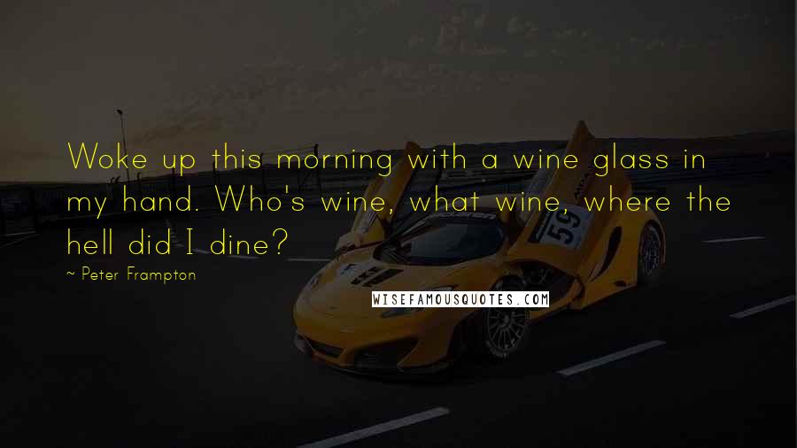 Peter Frampton Quotes: Woke up this morning with a wine glass in my hand. Who's wine, what wine, where the hell did I dine?