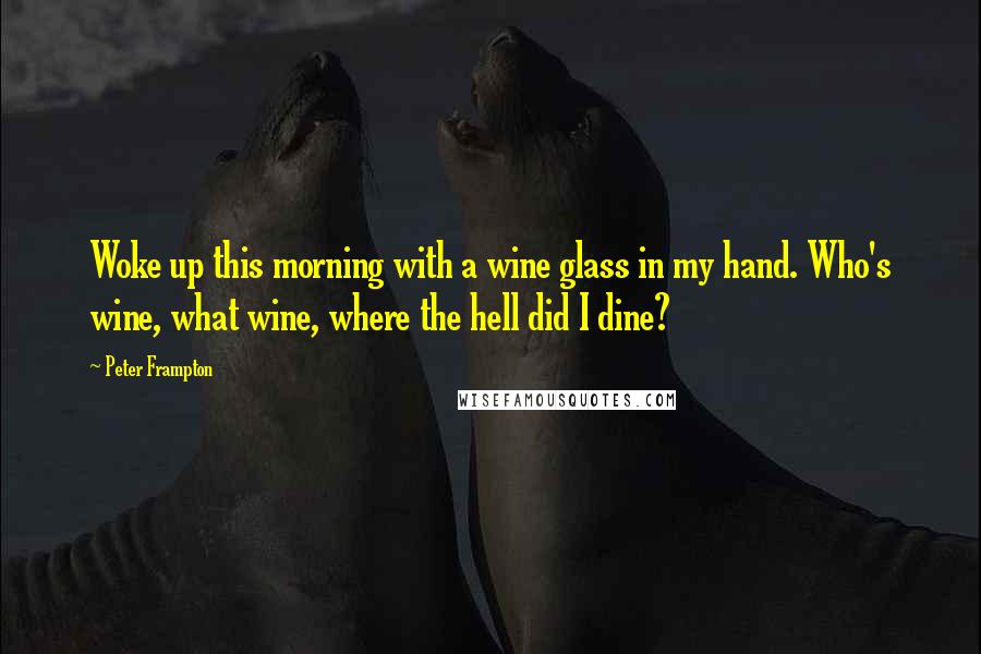 Peter Frampton Quotes: Woke up this morning with a wine glass in my hand. Who's wine, what wine, where the hell did I dine?