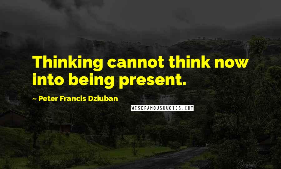 Peter Francis Dziuban Quotes: Thinking cannot think now into being present.