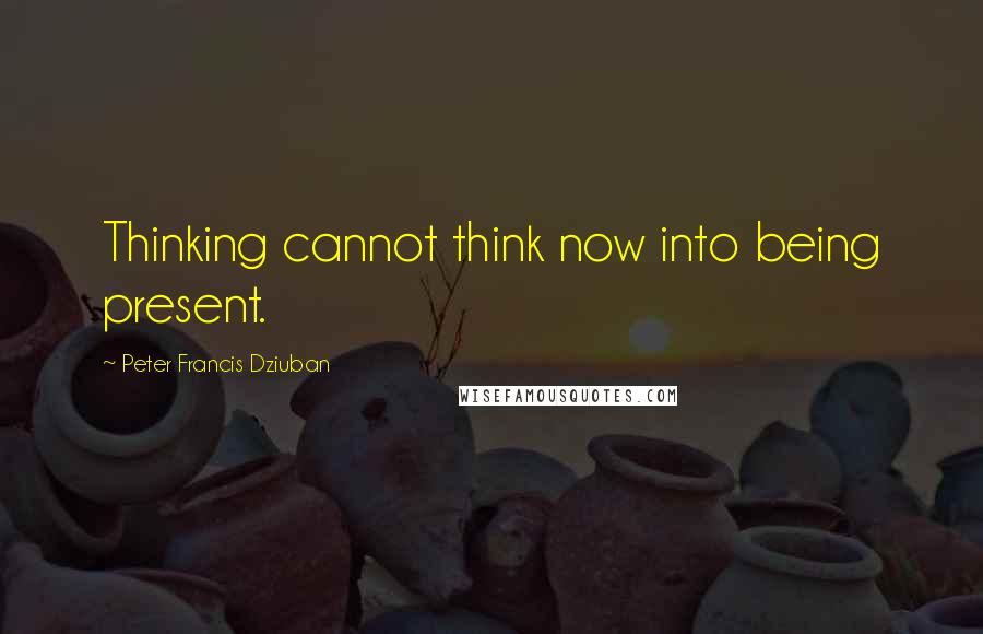 Peter Francis Dziuban Quotes: Thinking cannot think now into being present.