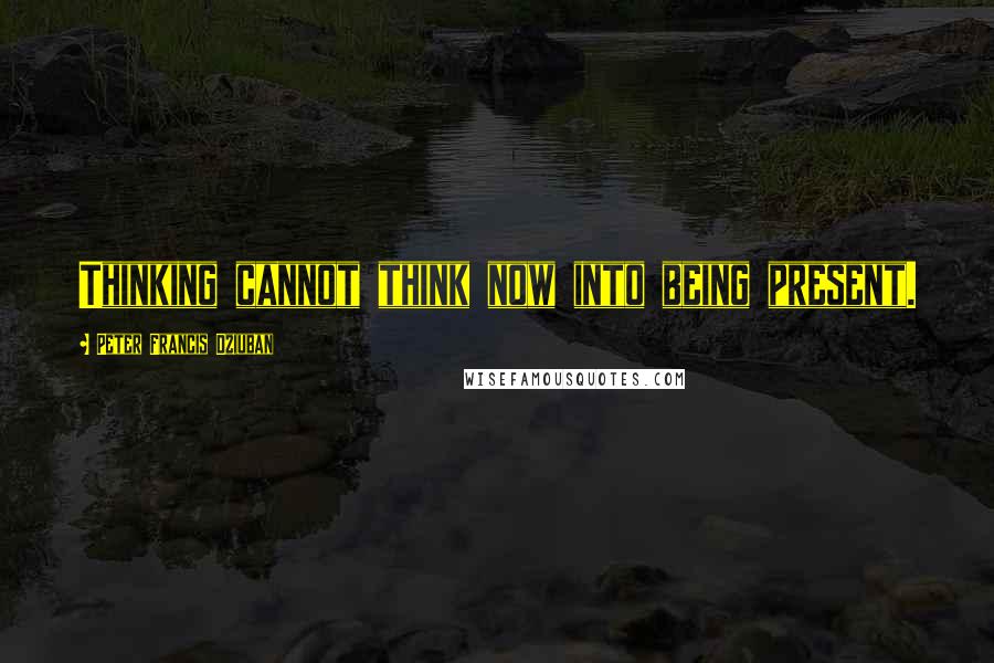 Peter Francis Dziuban Quotes: Thinking cannot think now into being present.