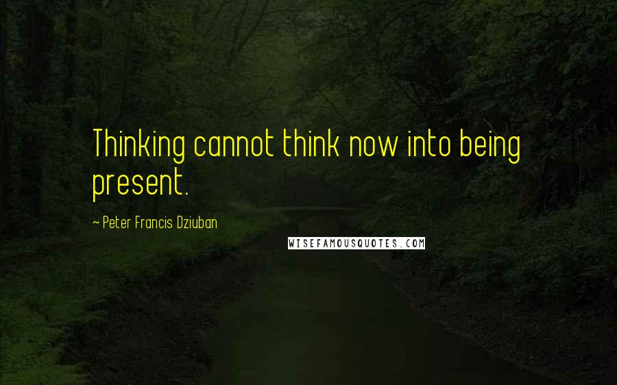 Peter Francis Dziuban Quotes: Thinking cannot think now into being present.