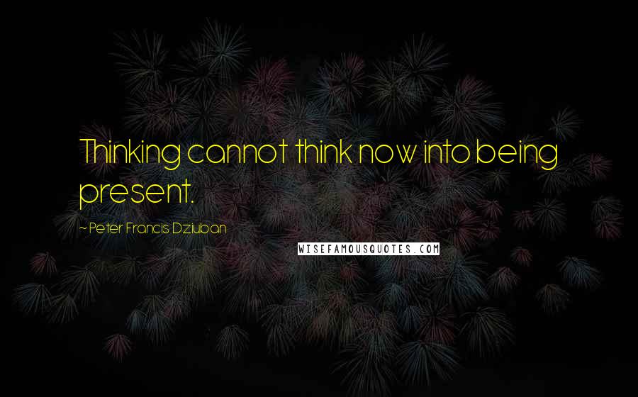 Peter Francis Dziuban Quotes: Thinking cannot think now into being present.