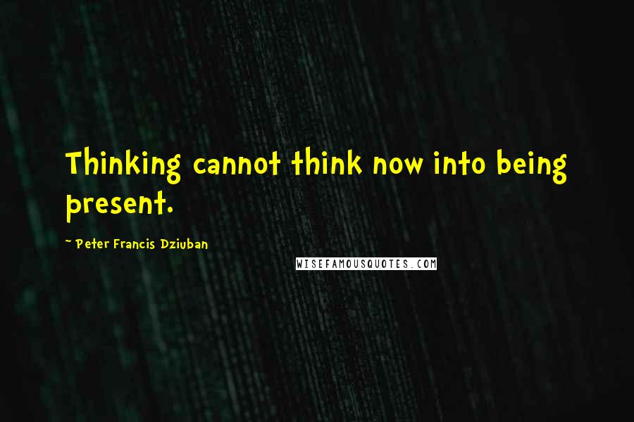 Peter Francis Dziuban Quotes: Thinking cannot think now into being present.