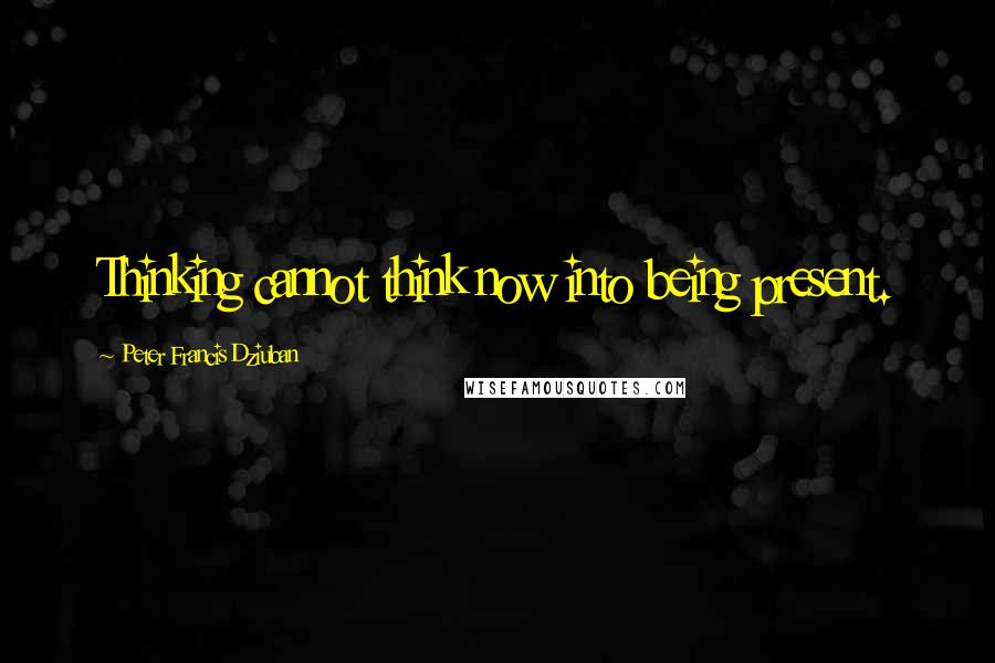 Peter Francis Dziuban Quotes: Thinking cannot think now into being present.