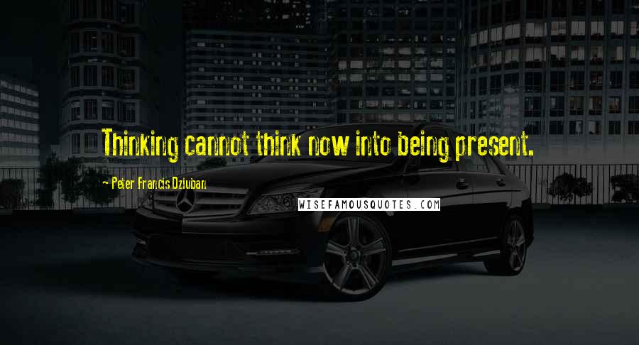 Peter Francis Dziuban Quotes: Thinking cannot think now into being present.