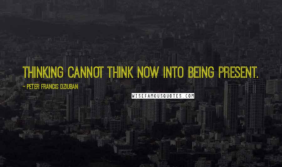 Peter Francis Dziuban Quotes: Thinking cannot think now into being present.