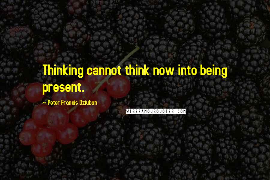 Peter Francis Dziuban Quotes: Thinking cannot think now into being present.