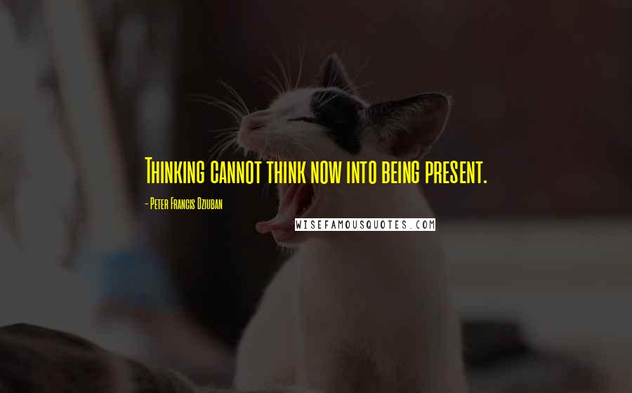 Peter Francis Dziuban Quotes: Thinking cannot think now into being present.