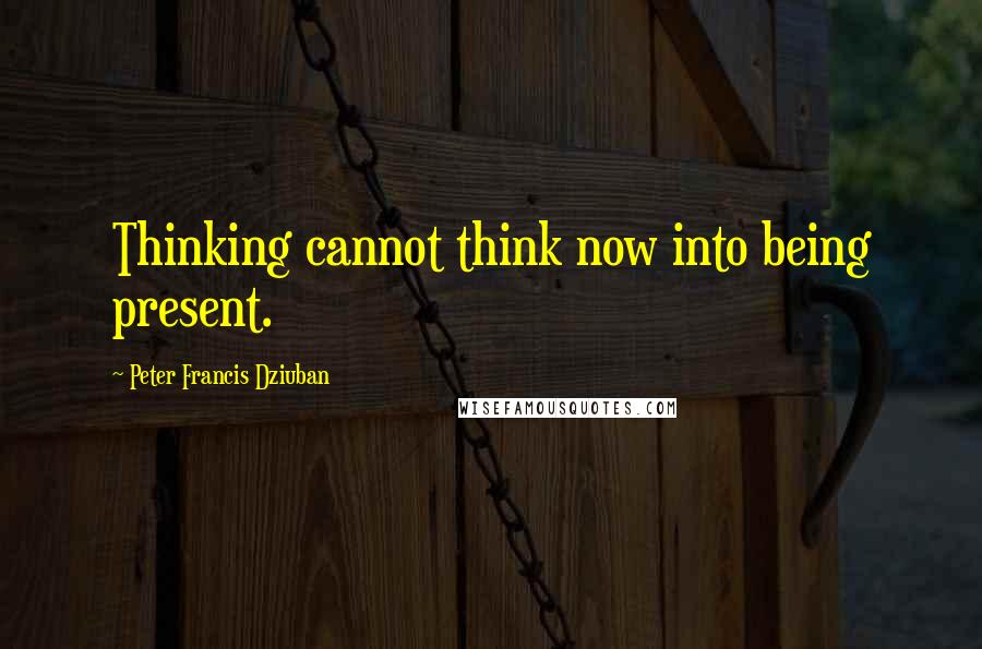 Peter Francis Dziuban Quotes: Thinking cannot think now into being present.