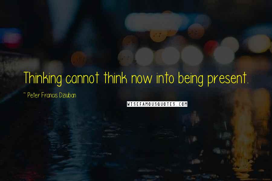 Peter Francis Dziuban Quotes: Thinking cannot think now into being present.