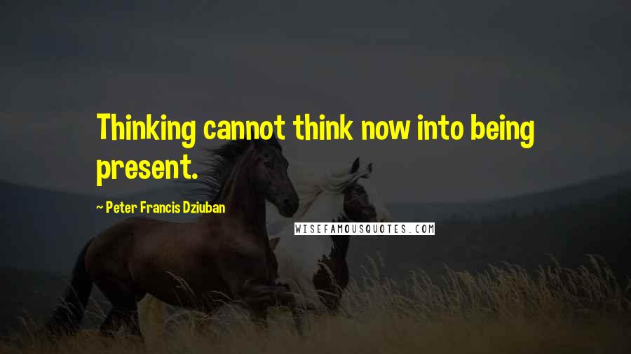 Peter Francis Dziuban Quotes: Thinking cannot think now into being present.